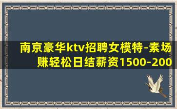 南京豪华ktv招聘女模特-素场赚轻松日结薪资1500-200
